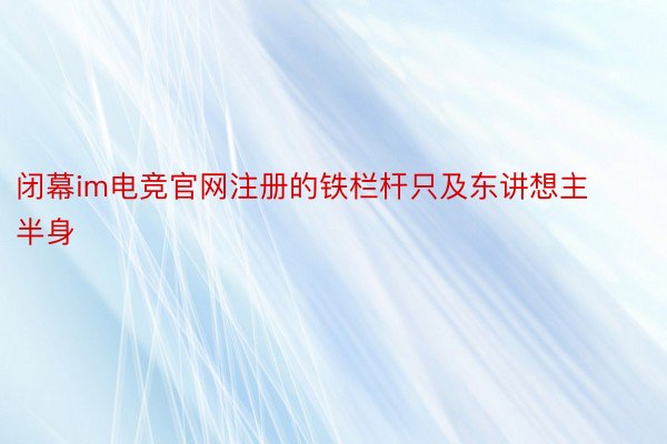 闭幕im电竞官网注册的铁栏杆只及东讲想主半身