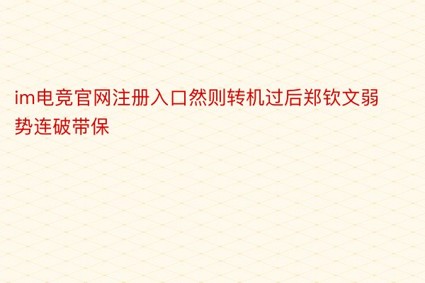 im电竞官网注册入口然则转机过后郑钦文弱势连破带保