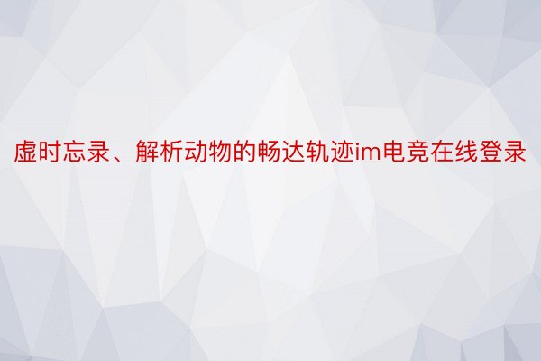 虚时忘录、解析动物的畅达轨迹im电竞在线登录