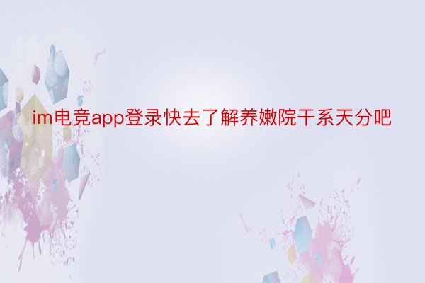 im电竞app登录快去了解养嫩院干系天分吧