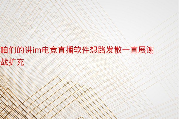 咱们的讲im电竞直播软件想路发散一直展谢战扩充