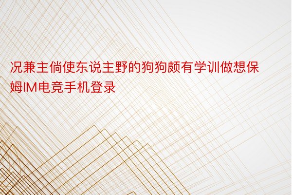 况兼主倘使东说主野的狗狗颇有学训做想保姆IM电竞手机登录