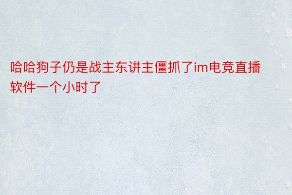 哈哈狗子仍是战主东讲主僵抓了im电竞直播软件一个小时了