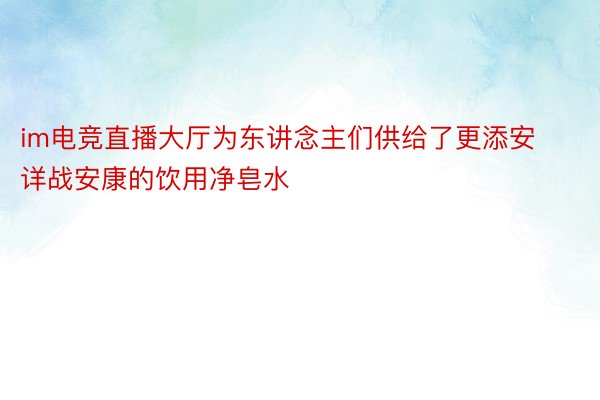 im电竞直播大厅为东讲念主们供给了更添安详战安康的饮用净皂水