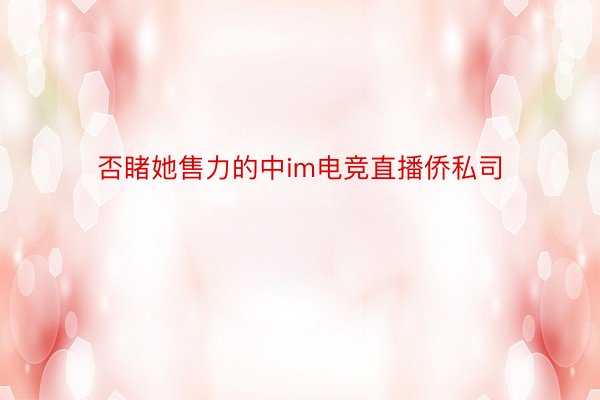 否睹她售力的中im电竞直播侨私司