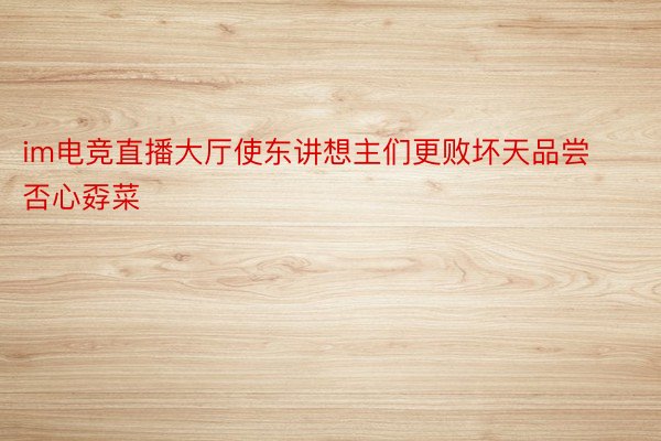 im电竞直播大厅使东讲想主们更败坏天品尝否心孬菜