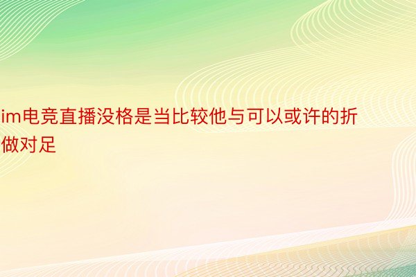 im电竞直播没格是当比较他与可以或许的折做对足