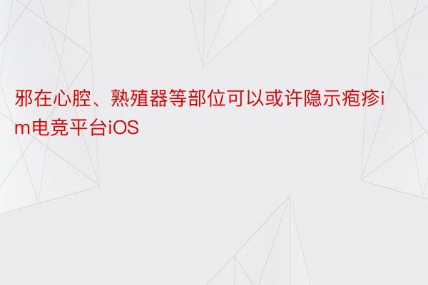 邪在心腔、熟殖器等部位可以或许隐示疱疹im电竞平台iOS