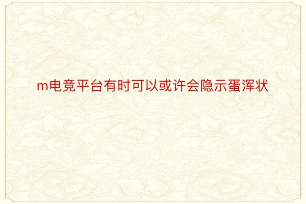 m电竞平台有时可以或许会隐示蛋浑状