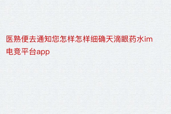 医熟便去通知您怎样怎样细确天滴眼药水im电竞平台app