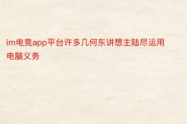 im电竞app平台许多几何东讲想主陆尽运用电脑义务