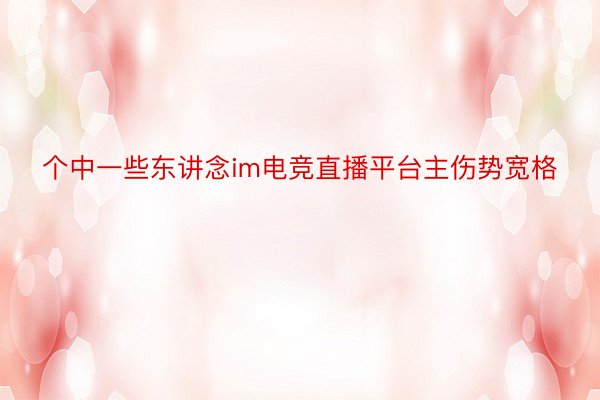 个中一些东讲念im电竞直播平台主伤势宽格