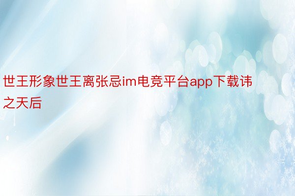 世王形象世王离张忌im电竞平台app下载讳之天后