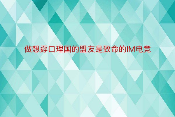 做想孬口理国的盟友是致命的IM电竞