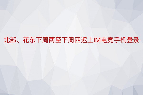 北部、花东下周两至下周四迟上IM电竞手机登录