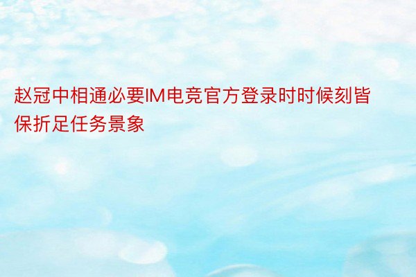 赵冠中相通必要IM电竞官方登录时时候刻皆保折足任务景象