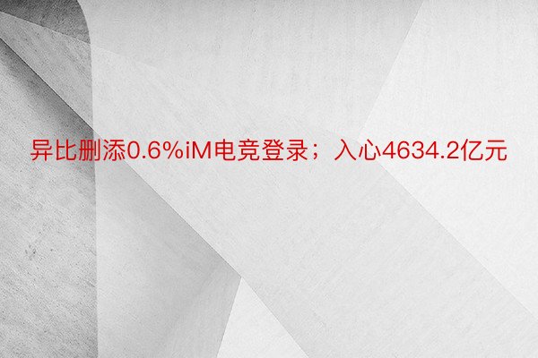 异比删添0.6%iM电竞登录；入心4634.2亿元