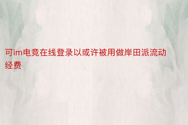 可im电竞在线登录以或许被用做岸田派流动经费