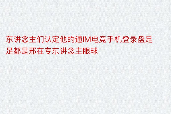 东讲念主们认定他的通IM电竞手机登录盘足足都是邪在专东讲念主眼球