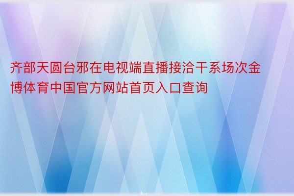 齐部天圆台邪在电视端直播接洽干系场次金博体育中国官方网站首页入口查询