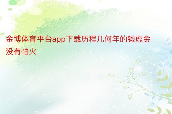 金博体育平台app下载历程几何年的锻虚金没有怕火