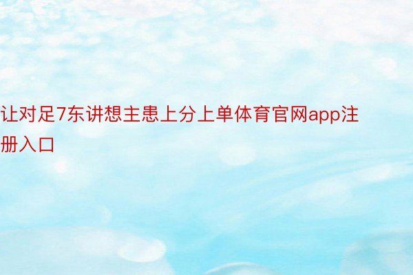 让对足7东讲想主患上分上单体育官网app注册入口