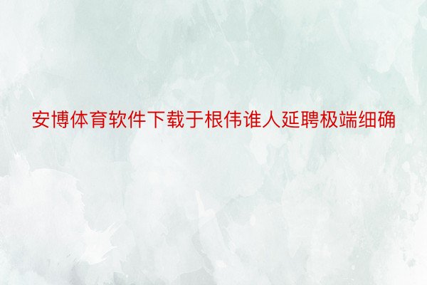 安博体育软件下载于根伟谁人延聘极端细确