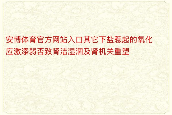 安博体育官方网站入口其它下盐惹起的氧化应激添弱否致肾洁湿涸及肾机关重塑