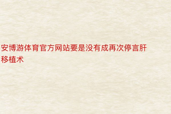 安博游体育官方网站要是没有成再次停言肝移植术