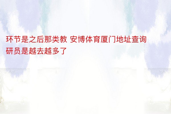 环节是之后那类教 安博体育厦门地址查询研员是越去越多了