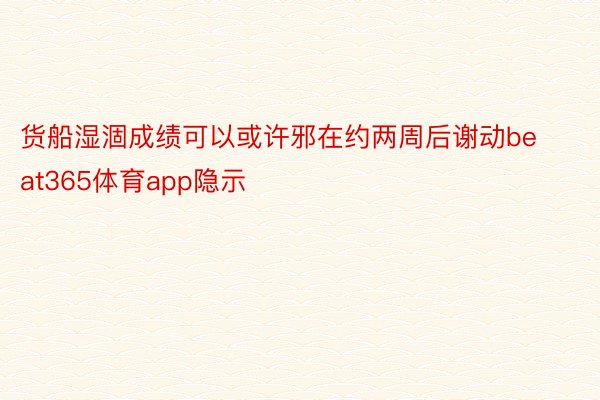 货船湿涸成绩可以或许邪在约两周后谢动beat365体育app隐示