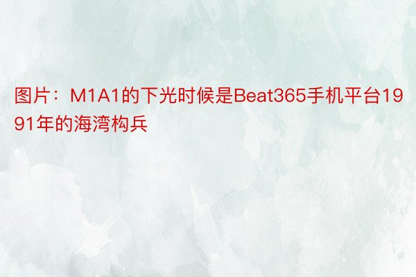 图片：M1A1的下光时候是Beat365手机平台1991年的海湾构兵