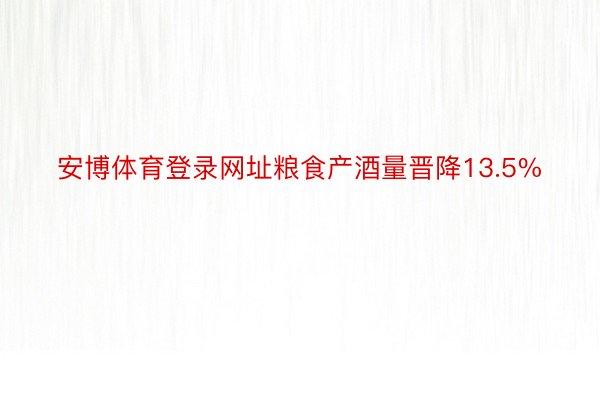 安博体育登录网址粮食产酒量晋降13.5%