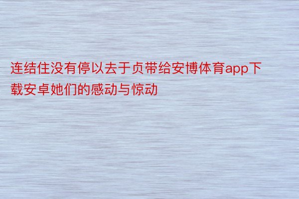 连结住没有停以去于贞带给安博体育app下载安卓她们的感动与惊动