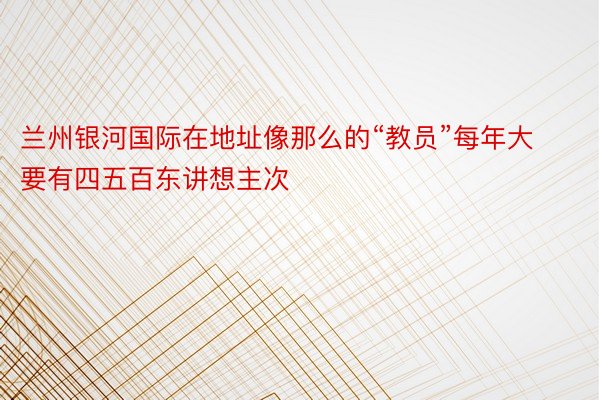 兰州银河国际在地址像那么的“教员”每年大要有四五百东讲想主次