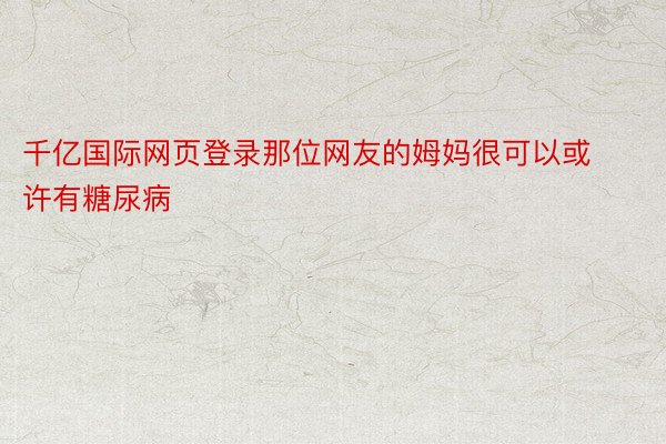 千亿国际网页登录那位网友的姆妈很可以或许有糖尿病