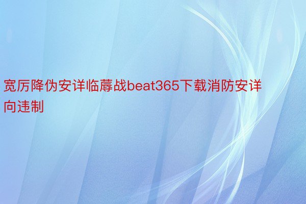 宽厉降伪安详临蓐战beat365下载消防安详向违制