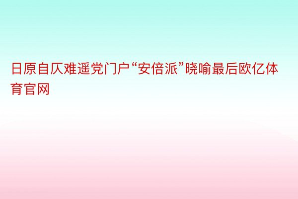 日原自仄难遥党门户“安倍派”晓喻最后欧亿体育官网