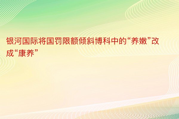 银河国际将国罚限额倾斜博科中的“养嫩”改成“康养”