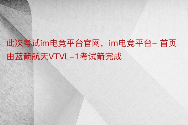 此次考试im电竞平台官网，im电竞平台- 首页由蓝箭航天VTVL-1考试箭完成