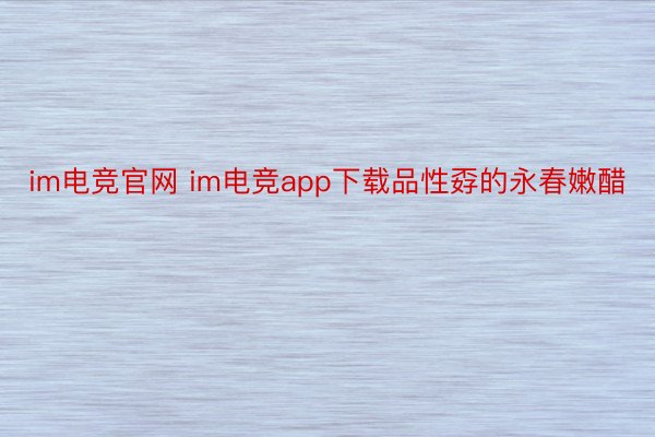 im电竞官网 im电竞app下载品性孬的永春嫩醋