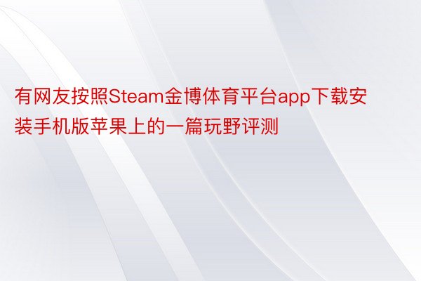 有网友按照Steam金博体育平台app下载安装手机版苹果上的一篇玩野评测