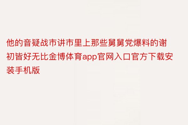 他的音疑战市讲市里上那些舅舅党爆料的谢初皆好无比金博体育app官网入口官方下载安装手机版