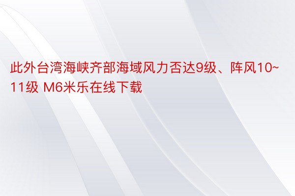 此外台湾海峡齐部海域风力否达9级、阵风10~11级 M6米乐在线下载