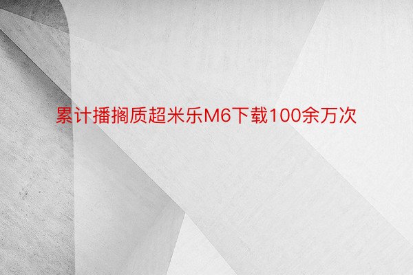 累计播搁质超米乐M6下载100余万次