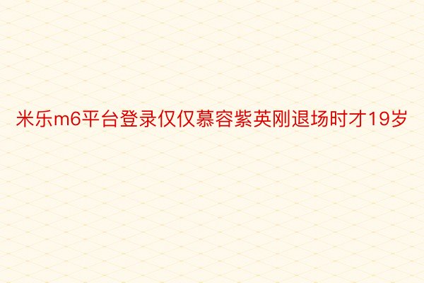 米乐m6平台登录仅仅慕容紫英刚退场时才19岁