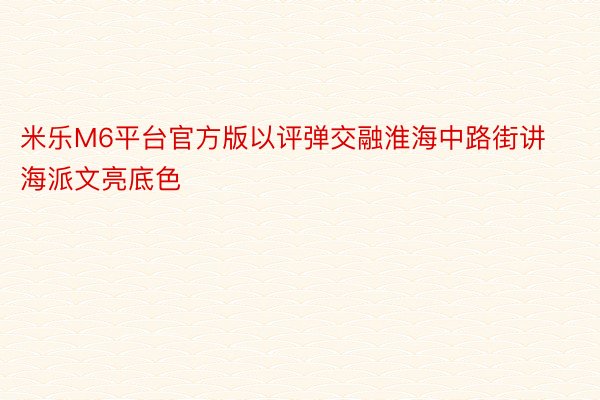 米乐M6平台官方版以评弹交融淮海中路街讲海派文亮底色