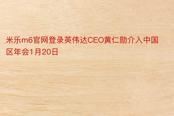 米乐m6官网登录英伟达CEO黄仁勋介入中国区年会1月20日