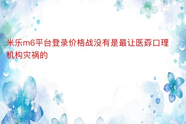 米乐m6平台登录价格战没有是最让医孬口理机构灾祸的