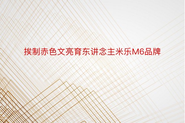 挨制赤色文亮育东讲念主米乐M6品牌